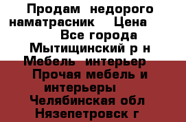 Продам  недорого наматрасник  › Цена ­ 6 500 - Все города, Мытищинский р-н Мебель, интерьер » Прочая мебель и интерьеры   . Челябинская обл.,Нязепетровск г.